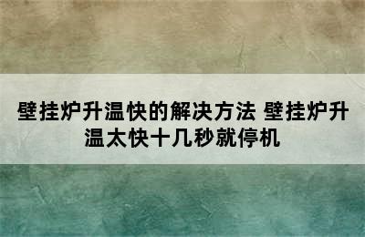 壁挂炉升温快的解决方法 壁挂炉升温太快十几秒就停机